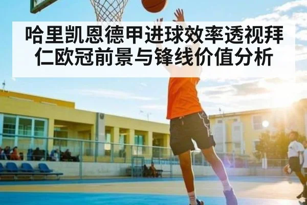 哈里凯恩德甲进球效率透视拜仁欧冠前景与锋线价值分析